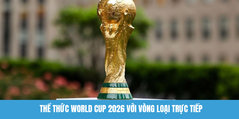 Lịch Sử World Cup - Khám Phá Cột Mốc Phát Triển Quan Trọng Thể thức World Cup 2026